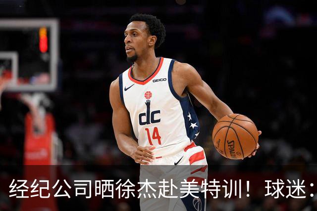 经纪公司晒徐杰赴美特训！球迷：育航啥时候给18、25安排这种活动？
